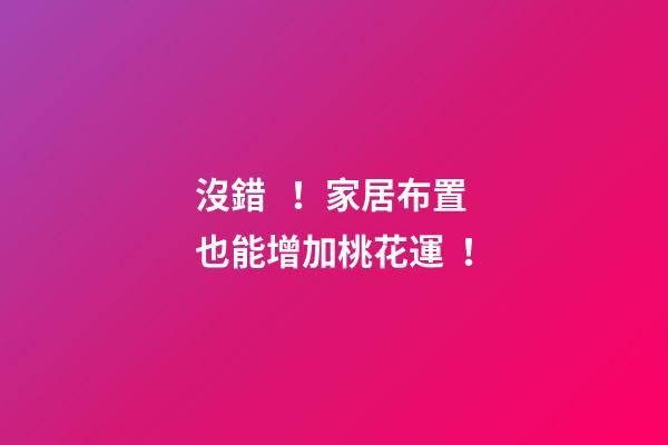 沒錯！家居布置也能增加桃花運！